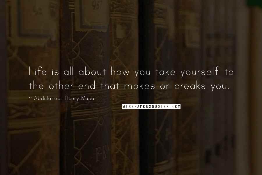 Abdulazeez Henry Musa Quotes: Life is all about how you take yourself to the other end that makes or breaks you.