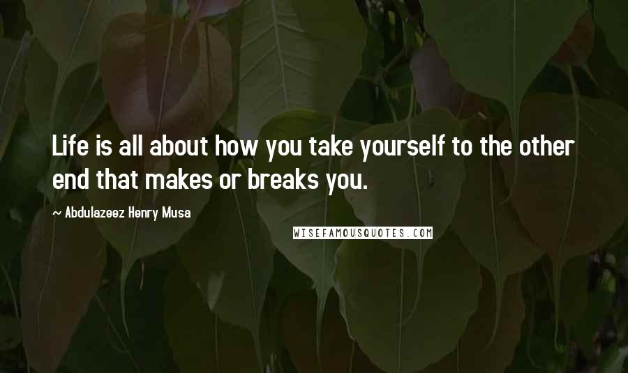 Abdulazeez Henry Musa Quotes: Life is all about how you take yourself to the other end that makes or breaks you.
