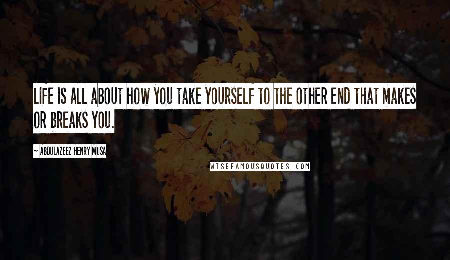 Abdulazeez Henry Musa Quotes: Life is all about how you take yourself to the other end that makes or breaks you.
