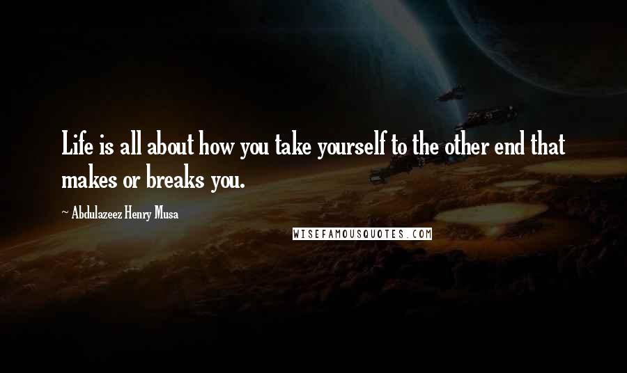 Abdulazeez Henry Musa Quotes: Life is all about how you take yourself to the other end that makes or breaks you.