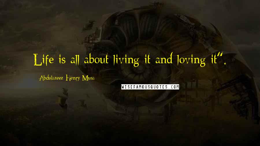 Abdulazeez Henry Musa Quotes: Life is all about living it and loving it".