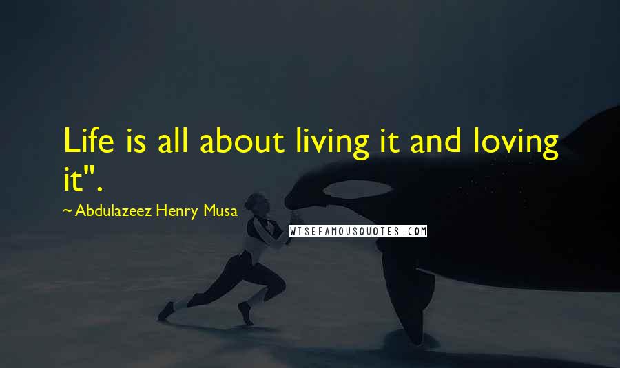 Abdulazeez Henry Musa Quotes: Life is all about living it and loving it".