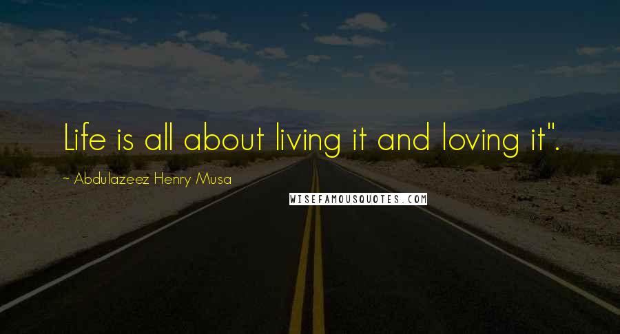 Abdulazeez Henry Musa Quotes: Life is all about living it and loving it".
