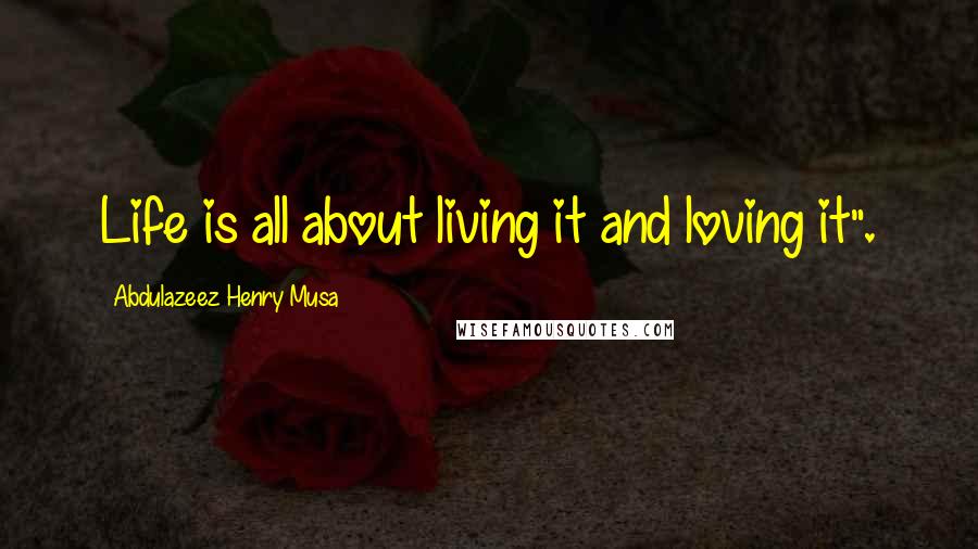 Abdulazeez Henry Musa Quotes: Life is all about living it and loving it".