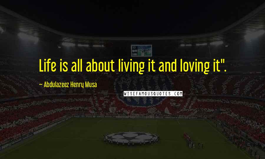 Abdulazeez Henry Musa Quotes: Life is all about living it and loving it".