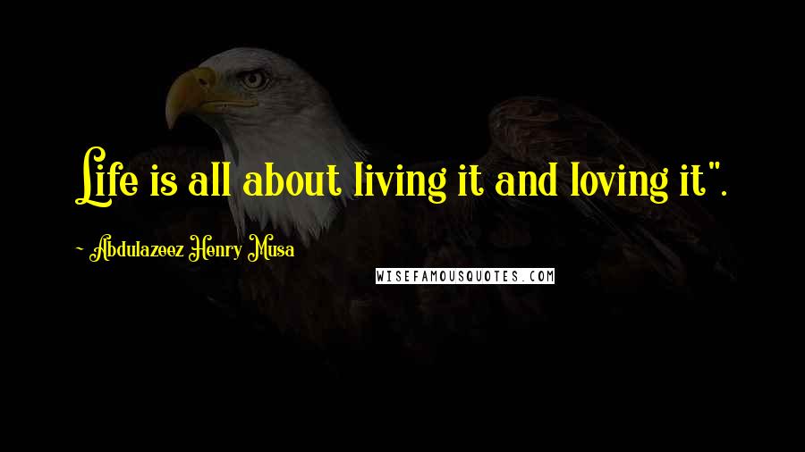 Abdulazeez Henry Musa Quotes: Life is all about living it and loving it".