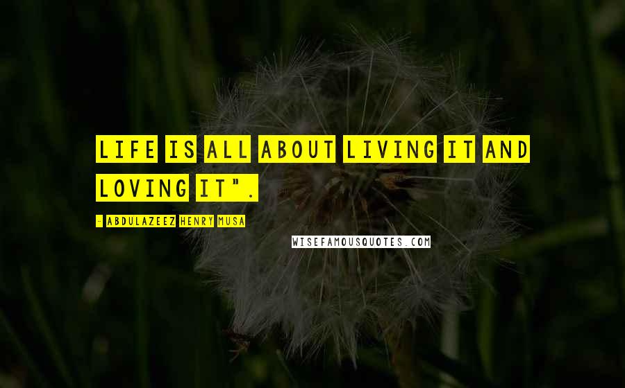 Abdulazeez Henry Musa Quotes: Life is all about living it and loving it".