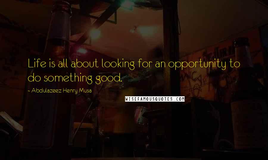 Abdulazeez Henry Musa Quotes: Life is all about looking for an opportunity to do something good.