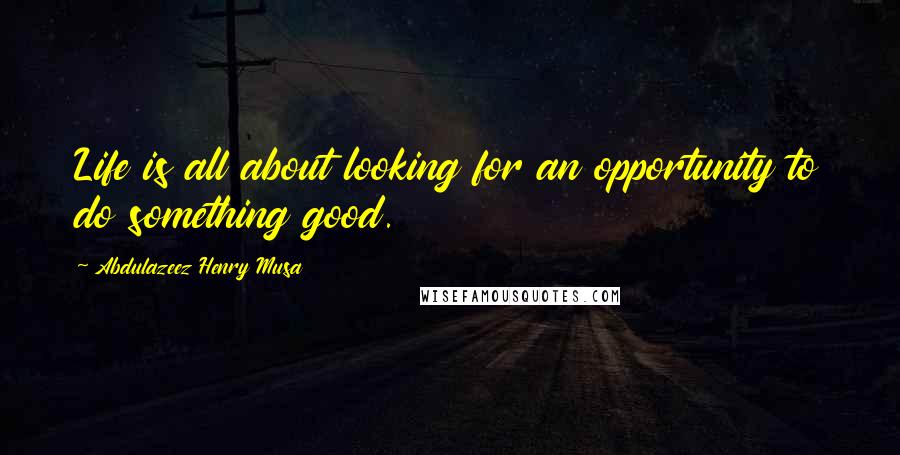 Abdulazeez Henry Musa Quotes: Life is all about looking for an opportunity to do something good.