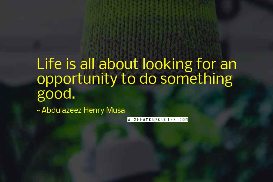 Abdulazeez Henry Musa Quotes: Life is all about looking for an opportunity to do something good.