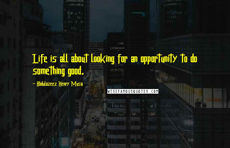 Abdulazeez Henry Musa Quotes: Life is all about looking for an opportunity to do something good.
