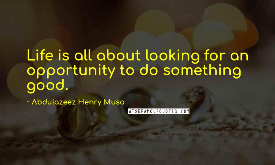 Abdulazeez Henry Musa Quotes: Life is all about looking for an opportunity to do something good.