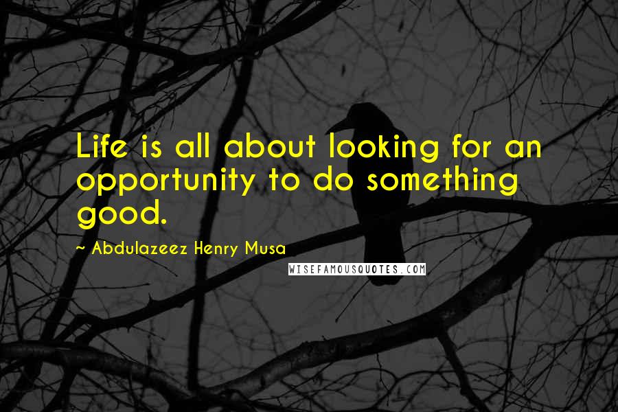 Abdulazeez Henry Musa Quotes: Life is all about looking for an opportunity to do something good.