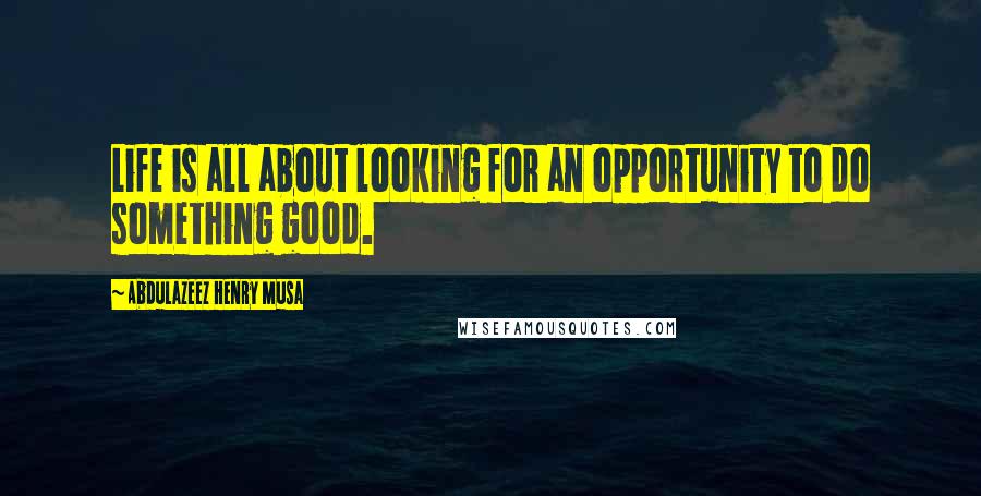 Abdulazeez Henry Musa Quotes: Life is all about looking for an opportunity to do something good.