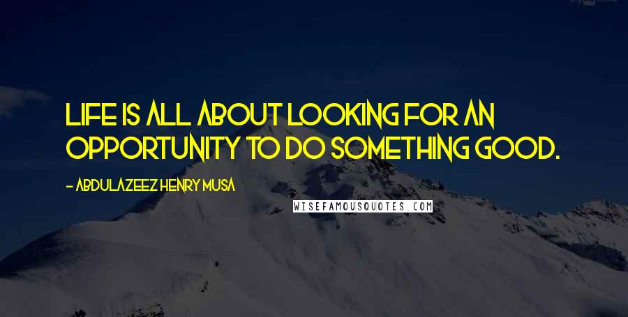 Abdulazeez Henry Musa Quotes: Life is all about looking for an opportunity to do something good.
