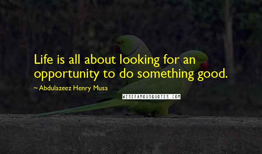 Abdulazeez Henry Musa Quotes: Life is all about looking for an opportunity to do something good.