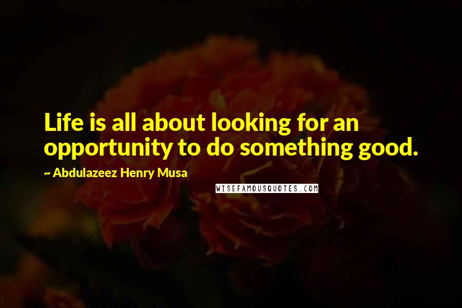 Abdulazeez Henry Musa Quotes: Life is all about looking for an opportunity to do something good.
