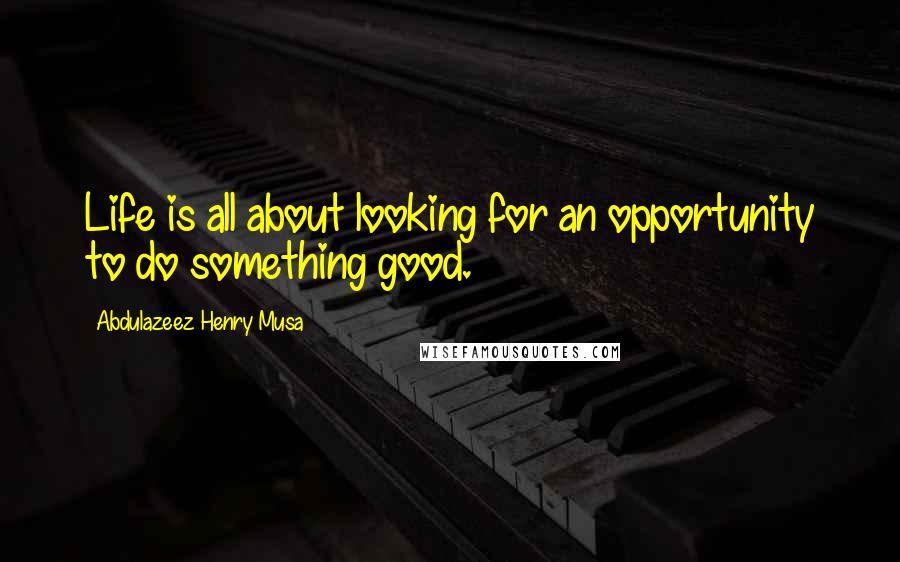 Abdulazeez Henry Musa Quotes: Life is all about looking for an opportunity to do something good.