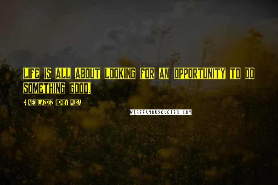 Abdulazeez Henry Musa Quotes: Life is all about looking for an opportunity to do something good.