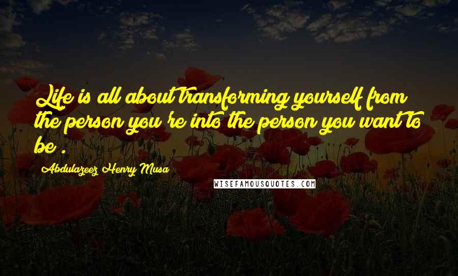 Abdulazeez Henry Musa Quotes: Life is all about transforming yourself from the person you're into the person you want to be".