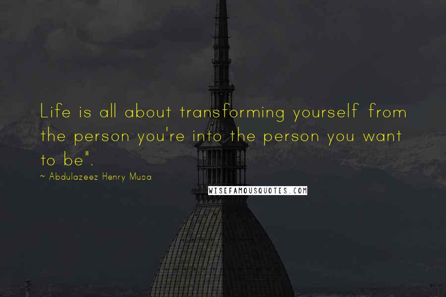 Abdulazeez Henry Musa Quotes: Life is all about transforming yourself from the person you're into the person you want to be".