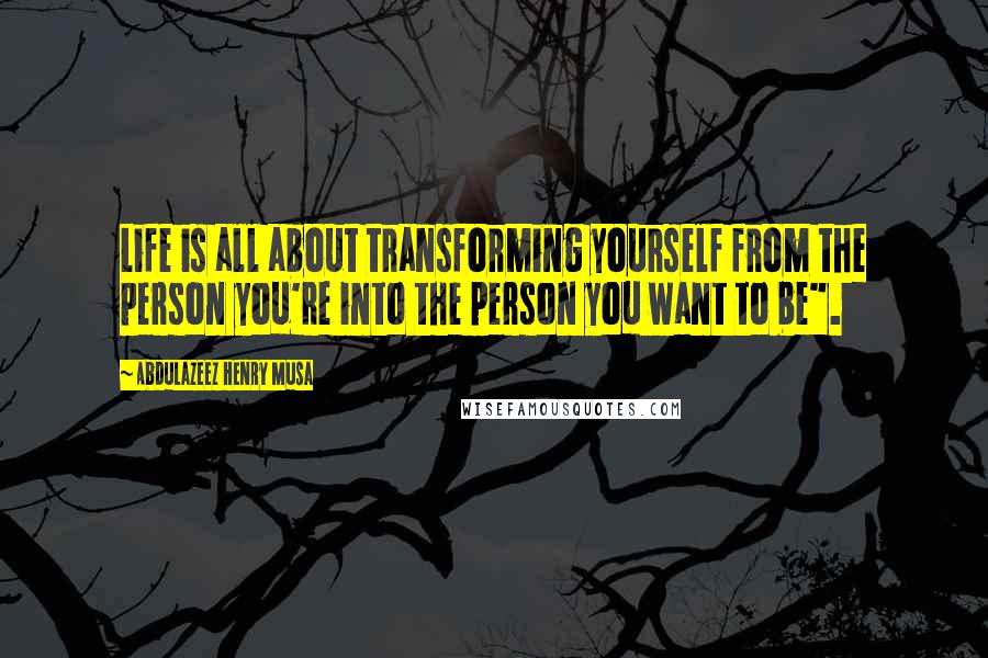 Abdulazeez Henry Musa Quotes: Life is all about transforming yourself from the person you're into the person you want to be".