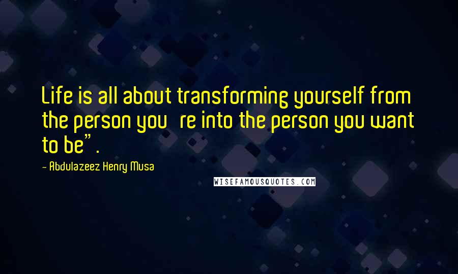 Abdulazeez Henry Musa Quotes: Life is all about transforming yourself from the person you're into the person you want to be".