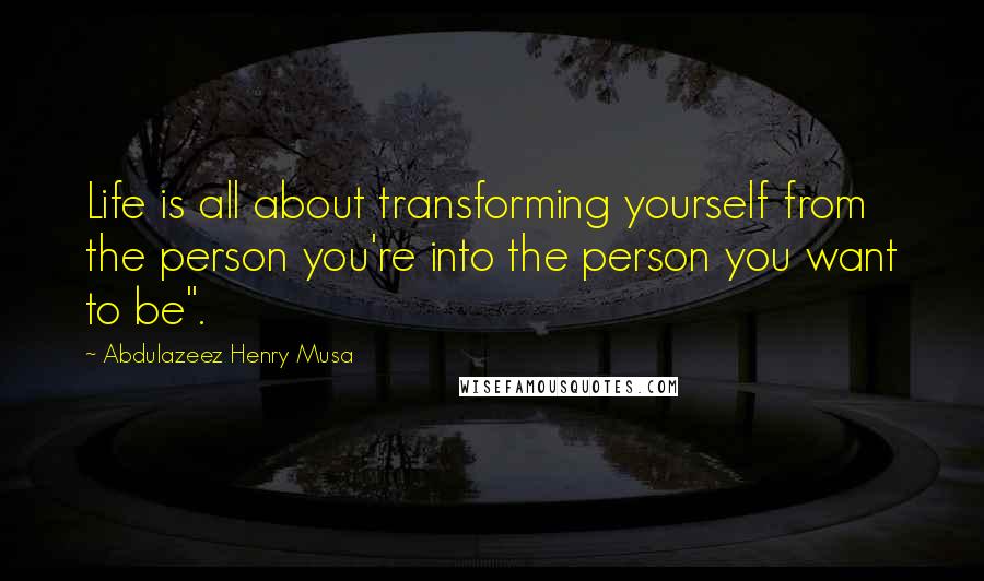 Abdulazeez Henry Musa Quotes: Life is all about transforming yourself from the person you're into the person you want to be".