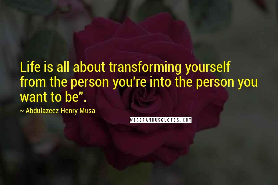 Abdulazeez Henry Musa Quotes: Life is all about transforming yourself from the person you're into the person you want to be".