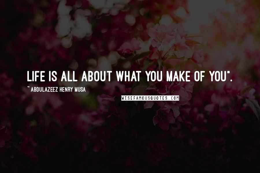 Abdulazeez Henry Musa Quotes: Life is all about what you make of you".