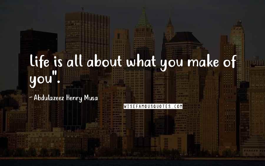 Abdulazeez Henry Musa Quotes: Life is all about what you make of you".