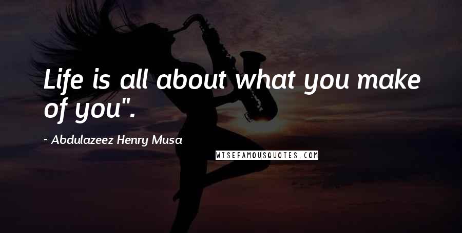 Abdulazeez Henry Musa Quotes: Life is all about what you make of you".
