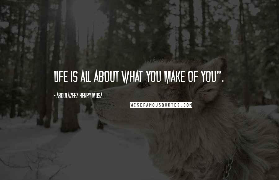 Abdulazeez Henry Musa Quotes: Life is all about what you make of you".