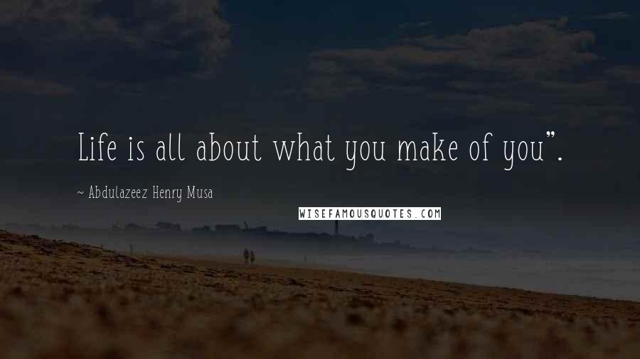 Abdulazeez Henry Musa Quotes: Life is all about what you make of you".