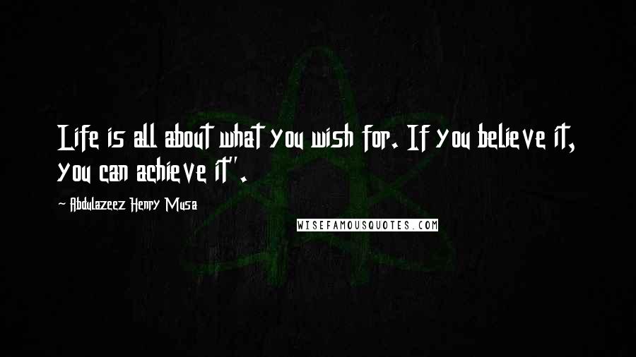 Abdulazeez Henry Musa Quotes: Life is all about what you wish for. If you believe it, you can achieve it".