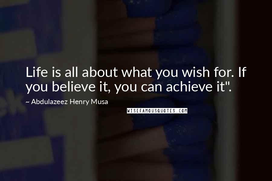 Abdulazeez Henry Musa Quotes: Life is all about what you wish for. If you believe it, you can achieve it".