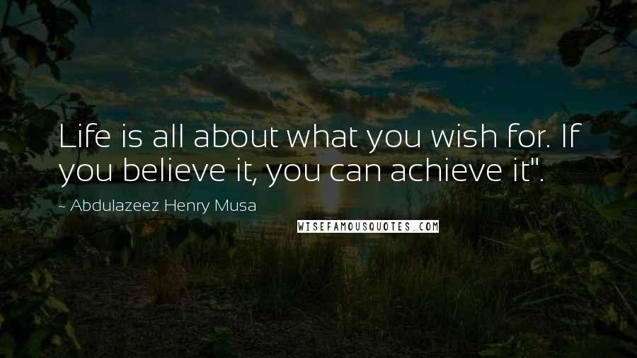 Abdulazeez Henry Musa Quotes: Life is all about what you wish for. If you believe it, you can achieve it".