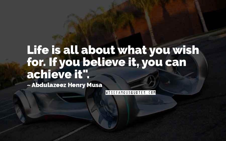 Abdulazeez Henry Musa Quotes: Life is all about what you wish for. If you believe it, you can achieve it".