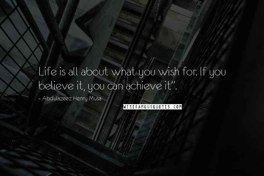 Abdulazeez Henry Musa Quotes: Life is all about what you wish for. If you believe it, you can achieve it".