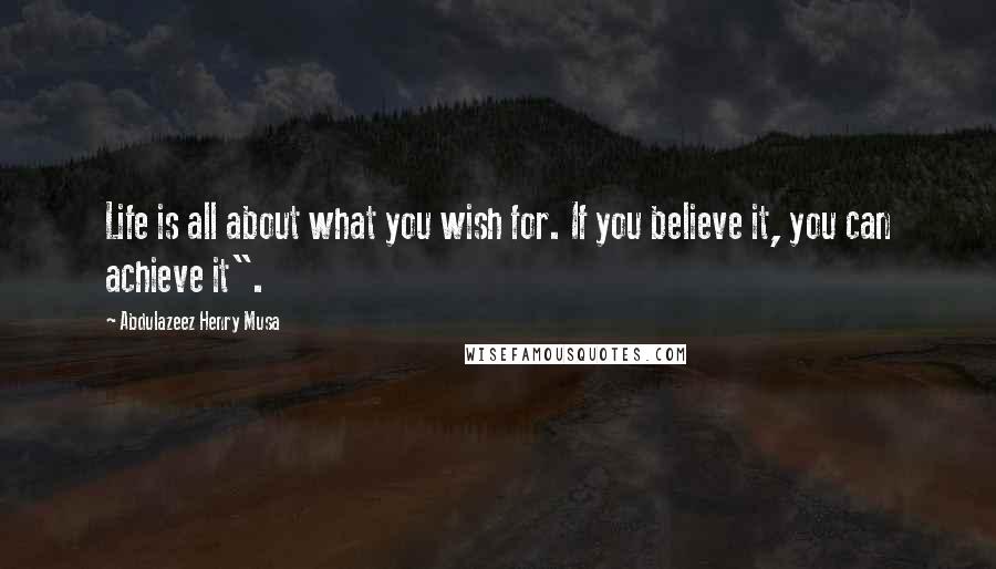 Abdulazeez Henry Musa Quotes: Life is all about what you wish for. If you believe it, you can achieve it".