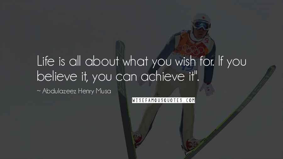 Abdulazeez Henry Musa Quotes: Life is all about what you wish for. If you believe it, you can achieve it".