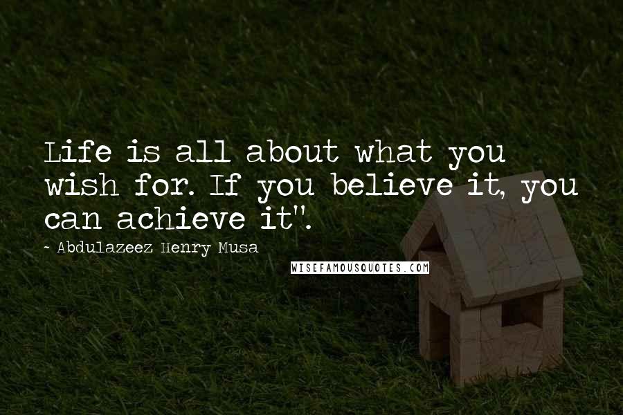 Abdulazeez Henry Musa Quotes: Life is all about what you wish for. If you believe it, you can achieve it".