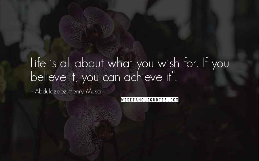 Abdulazeez Henry Musa Quotes: Life is all about what you wish for. If you believe it, you can achieve it".