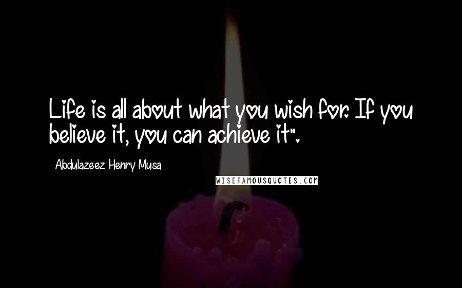 Abdulazeez Henry Musa Quotes: Life is all about what you wish for. If you believe it, you can achieve it".