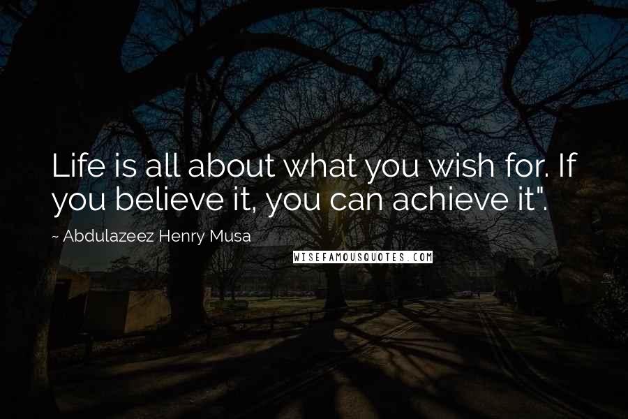 Abdulazeez Henry Musa Quotes: Life is all about what you wish for. If you believe it, you can achieve it".