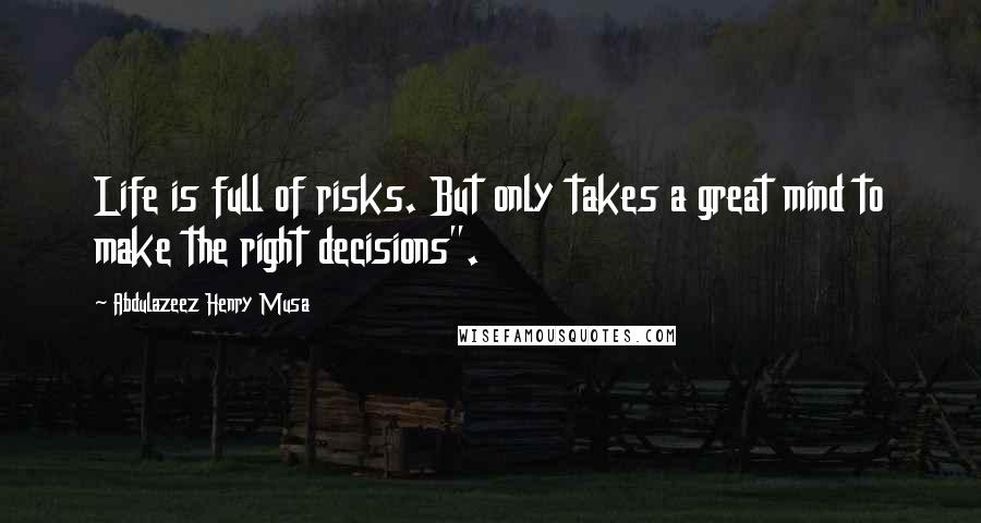 Abdulazeez Henry Musa Quotes: Life is full of risks. But only takes a great mind to make the right decisions".