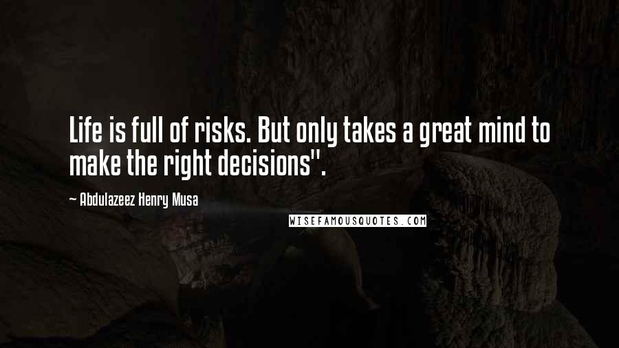 Abdulazeez Henry Musa Quotes: Life is full of risks. But only takes a great mind to make the right decisions".