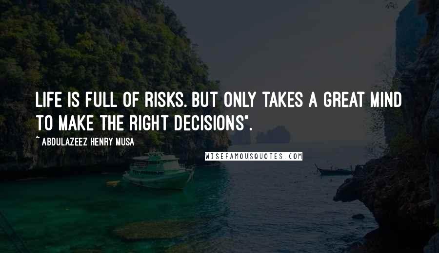 Abdulazeez Henry Musa Quotes: Life is full of risks. But only takes a great mind to make the right decisions".