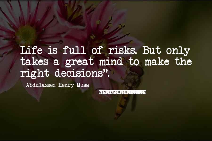 Abdulazeez Henry Musa Quotes: Life is full of risks. But only takes a great mind to make the right decisions".