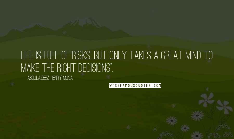 Abdulazeez Henry Musa Quotes: Life is full of risks. But only takes a great mind to make the right decisions".